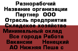 Разнорабочий › Название организации ­ Партнер, ООО › Отрасль предприятия ­ Складское хозяйство › Минимальный оклад ­ 1 - Все города Работа » Вакансии   . Ненецкий АО,Нижняя Пеша с.